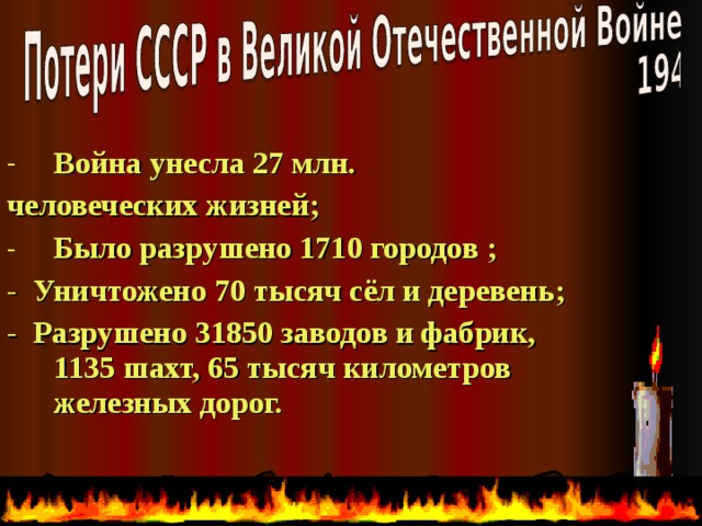 Война унесла 27 млн. человеческих жизней;  Было разрушено 1710 городов ;  - Уничтожено 70 тысяч сёл и деревень; - Разрушено  31850 заводов и фабрик, 1135 шахт, 65 тысяч километров железных дорог.    