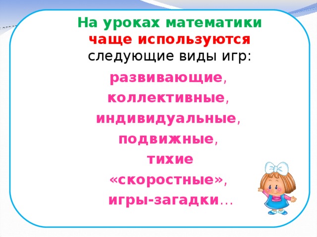 На уроках математики  чаще используются  следующие виды игр:   развивающие , коллективные , индивидуальные , подвижные , тихие «скоростные» , игры-загадки …  