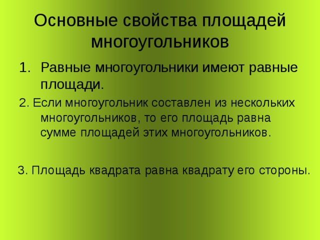 Основные свойства площадей многоугольников Равные многоугольники имеют равные площади. 2. Если многоугольник составлен из нескольких многоугольников, то его площадь равна сумме площадей этих многоугольников. 3. Площадь квадрата равна квадрату его стороны. 