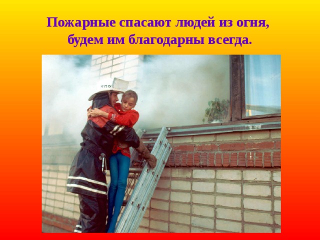 Пожарные спасают людей из огня,  будем им благодарны всегда. 
