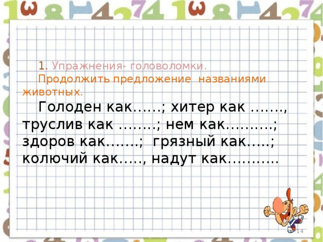 1. Упражнения- головоломки. Продолжить предложение названиями животных. Голоден как……; хитер как ……., труслив как ……..; нем как……….; здоров как…….; грязный как…..; колючий как….., надут как………..  