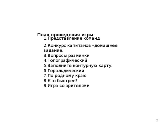 План проведения игры : 1.Представление команд 2.Конкурс капитанов –домашнее задание. 3.Вопросы разминки 4.Топографический 5.Заполните контурную карту. 6.Геральдический 7.По родному краю 8.Кто быстрее? 9.Игра со зрителями  