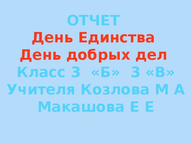 ОТЧЕТ День Единства День добрых дел Класс 3 «Б» 3 «В» Учителя Козлова М А Макашова Е Е 
