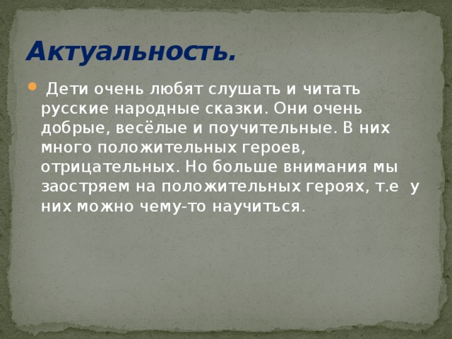 Актуальность.     Дети очень любят слушать и читать русские народные сказки. Они очень добрые, весёлые и поучительные. В них много положительных героев, отрицательных. Но больше внимания мы заостряем на положительных героях, т.е у них можно чему-то научиться. 
