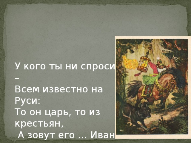 У кого ты ни спроси – Всем известно на Руси: То он царь, то из крестьян,  А зовут его … Иван 