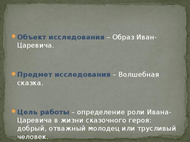 Объект исследования   – Образ Иван-Царевича.   Предмет исследования  – Волшебная сказка.   Цель работы  – определение роли Ивана-Царевича в жизни сказочного героя: добрый, отважный молодец или трусливый человек. 