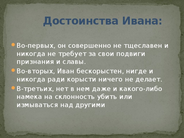  Достоинства Ивана: Во-первых, он совершенно не тщеславен и никогда не требует за свои подвиги признания и славы. Во-вторых, Иван бескорыстен, нигде и никогда ради корысти ничего не делает. В-третьих, нет в нем даже и какого-либо намека на склонность убить или измываться над другими 
