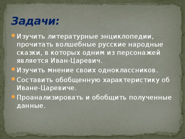 Задачи: Изучить литературные энциклопедии, прочитать волшебные русские народные сказки, в которых одним из персонажей является Иван-Царевич. Изучить мнение своих одноклассников. Составить обобщенную характеристику об Иване-Царевиче. Проанализировать и обобщить полученные данные. 