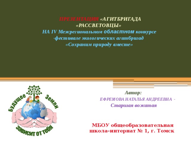  ПРЕЗЕНТАЦИЯ «АГИТБРИГАДА «РАССВЕТОВЦЫ» НА IV Межрегиональном областном  конкурсе -фестивале экологических агитбригад «Сохраним природу вместе»  Автор:  ЕФРЕМОВА НАТАЛЬЯ АНДРЕЕВНА -  Старшая вожатая МБОУ общеобразовательная школа–интернат № 1, г. Томск 