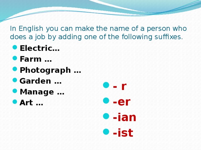 In English you can make the name of a person who does a job by adding one of the following suffixes. Electric… Farm … Photograph … Garden … Manage … Art … - r -er -ian -ist 