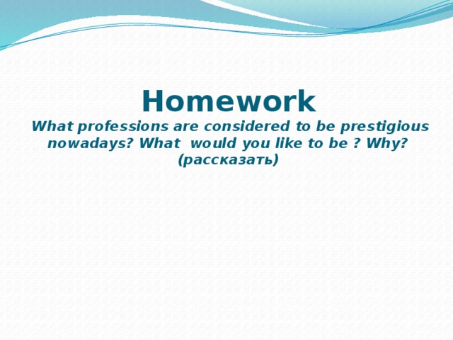   Homework  What professions are considered to be prestigious nowadays? What would you like to be ? Why?  (рассказать)   