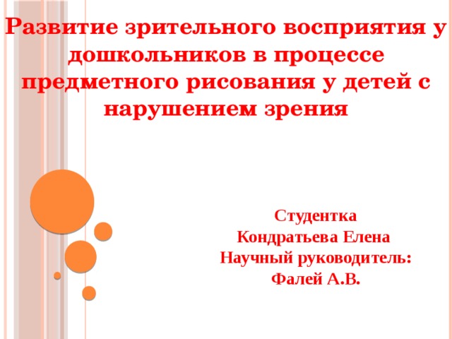 Развитие зрительного восприятия у дошкольников в процессе предметного рисования у детей с нарушением зрения Cтудентка Кондратьева Елена Научный руководитель: Фалей А.В. 
