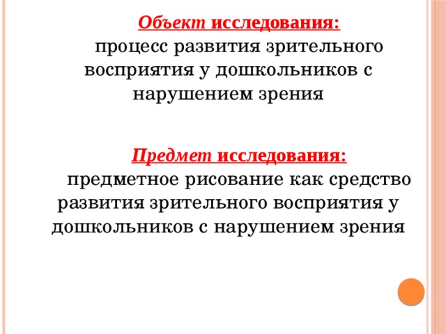 Объект исследования: процесс развития зрительного восприятия у дошкольников с нарушением зрения Предмет исследования: предметное рисование как средство развития зрительного восприятия у дошкольников с нарушением зрения 