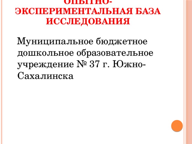 Опытно- экспериментальная база исследования  Муниципальное бюджетное дошкольное образовательное учреждение № 37 г. Южно-Сахалинска 