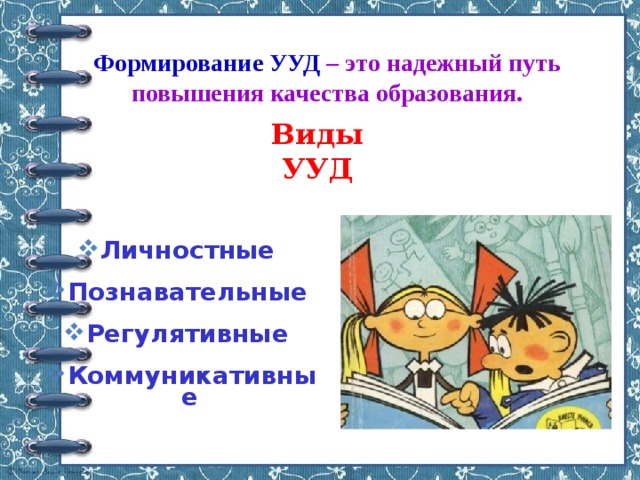  Формирование УУД – это надежный путь повышения качества образования. Виды УУД Личностные  Познавательные  Регулятивные  Коммуникативные 