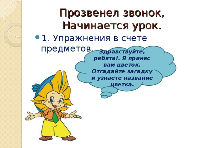 Прозвенел звонок,  Начинается урок. 1. Упражнения в счете предметов.  Здравствуйте, ребята!. Я принес вам цветок. Отгадайте загадку и узнаете название цветка. 