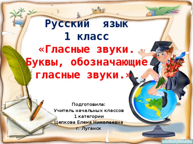  Русский язык  1 класс  «Гласные звуки. Буквы, обозначающие гласные звуки.»   Подготовила: Учитель начальных классов 1 категории Цепкова Елена Николаевна г. Луганск Prezentacii.com 