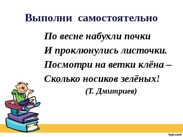 Выполни самостоятельно По весне набухли почки И проклюнулись листочки. Посмотри на ветки клёна – Сколько носиков зелёных!  (Т. Дмитриев)   