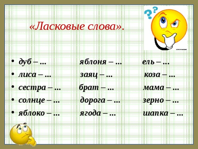 «Ласковые слова». дуб – ... яблоня – ... ель – ... лиса – ... заяц – ... коза – ... сестра – ... брат – ... мама – ... солнце – ... дорога – ... зерно – ... яблоко – ... ягода – ... шапка – ...  