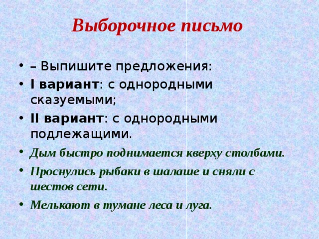 Выборочное письмо   – Выпишите предложения: I вариант : с однородными сказуемыми; II вариант : с однородными подлежащими. Дым быстро поднимается кверху столбами. Проснулись рыбаки в шалаше и сняли с шестов сети. Мелькают в тумане леса и луга.  