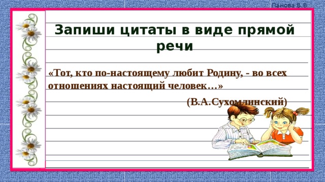 Запиши цитаты в виде прямой речи «Тот, кто по-настоящему любит Родину, - во всех отношениях настоящий человек…»  (В.А.Сухомлинский) 