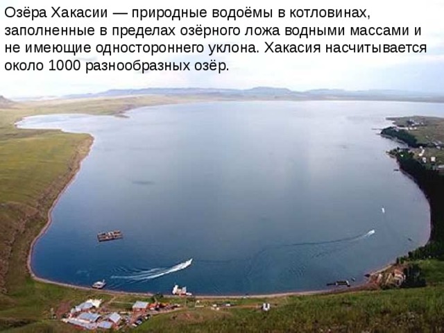 Озёра Хакасии — природные водоёмы в котловинах, заполненные в пределах озёрного ложа водными массами и не имеющие одностороннего уклона. Хакасия насчитывается около 1000 разнообразных озёр. 
