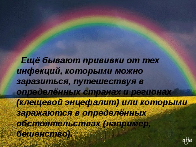 Ещё бывают прививки от тех инфекций, которыми можно заразиться, путешествуя в определённых странах и регионах (клещевой энцефалит) или которыми заражаются в определённых обстоятельствах (например, бешенство).