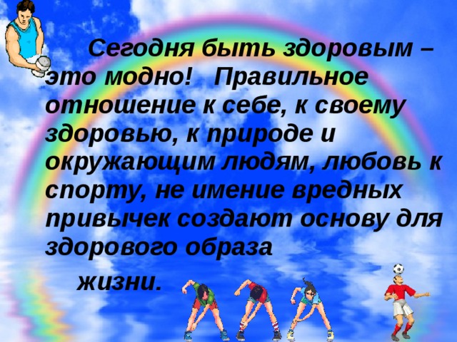 Сегодня быть здоровым – это модно! Правильное отношение к себе, к своему здоровью, к природе и окружающим людям, любовь к спорту, не имение вредных привычек создают основу для здорового образа  жизни.