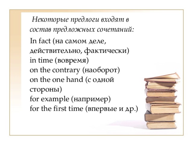  Некоторые предлоги входят в состав предложных сочетаний:  In fact (на самом деле, действительно, фактически)  in time (вовремя)  on the contrary (наоборот)  on the one hand (с одной стороны)  for example (например)  for the first time (впервые и др.) 