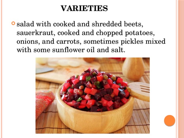 Varieties   salad with cooked and shredded beets, sauerkraut, cooked and chopped potatoes, onions, and carrots, sometimes pickles mixed with some sunflower oil and salt. 