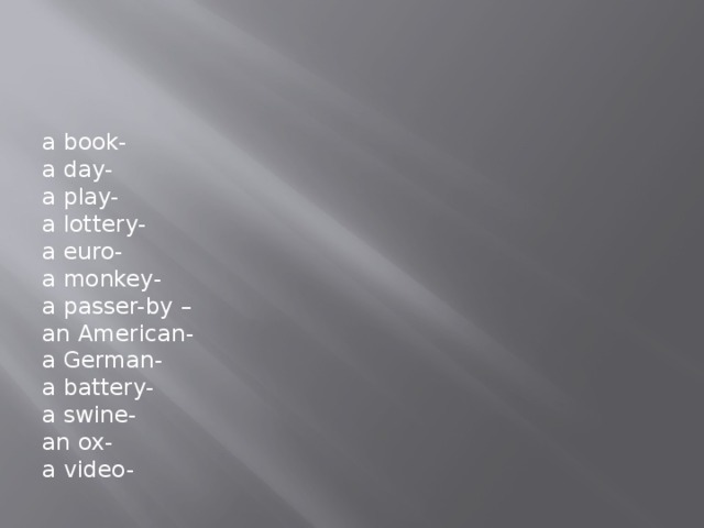 a book- a day- a play- a lottery- a euro- a monkey- a passer-by – an American- a German- a battery- a swine- an ox- a video- 