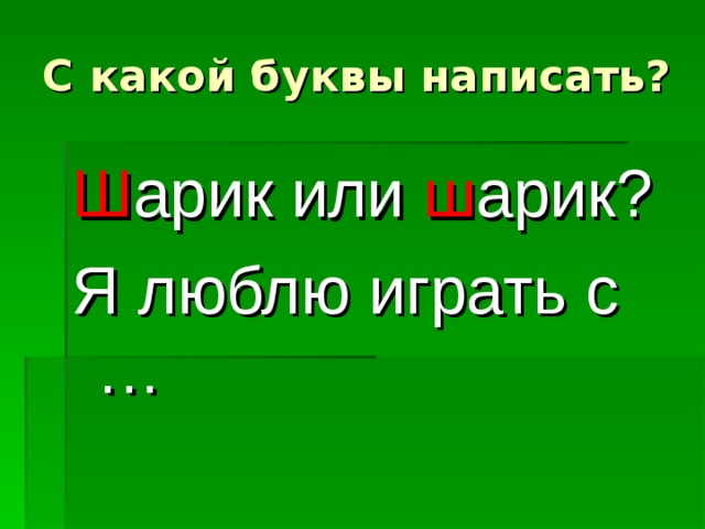 С какой буквы написать? Ш арик или ш арик? Я люблю играть с … 