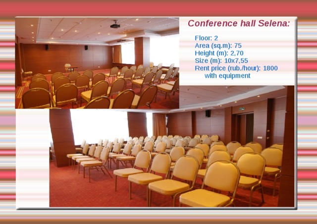 Conference hall Selena: Floor: 2 Area (sq.m): 75 Height (m): 2,70 Size (m): 10x7,55 Rent price (rub./hour): 1800 with equipment 