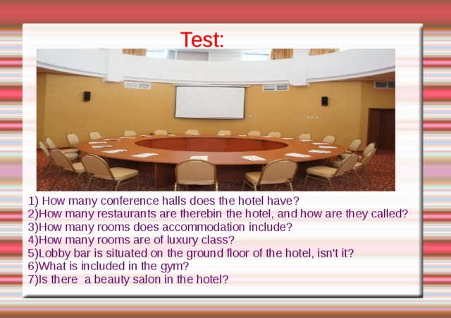 Test: /en/ 1) How many conference halls does the hotel ha ve ?  2)How many restaurants are thereb in the hotel, and how are they called? 3)How many rooms does accommodatio n i nclude? 4)How many rooms are of luxury class? 5)Lobby bar is situated on the ground floor of the hotel, isn't it? 6)What is included in the gym? 7) Is there  a beauty salon in the hotel? 