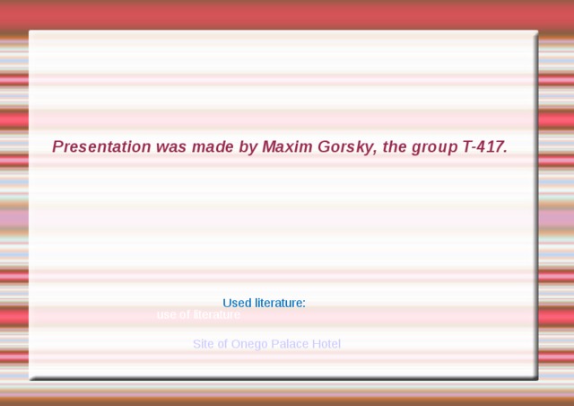 Presentation  was made by Maxim Gorsky, the group T-417. Used literature: use of literature Site of Onego Palace Hotel 