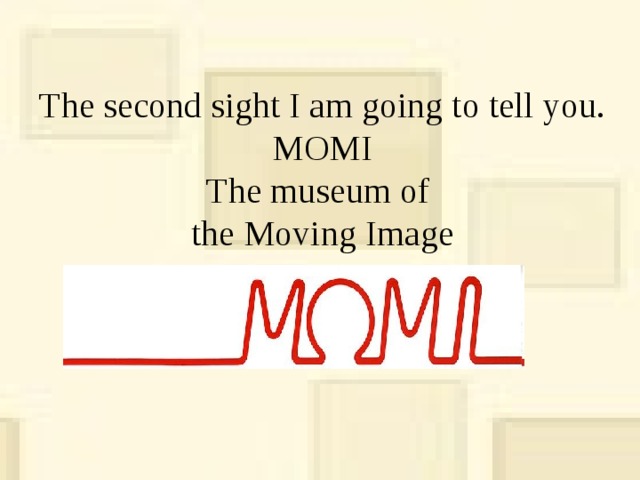 The second sight I am going to tell you.  MOMI  The museum of  the Moving Image 