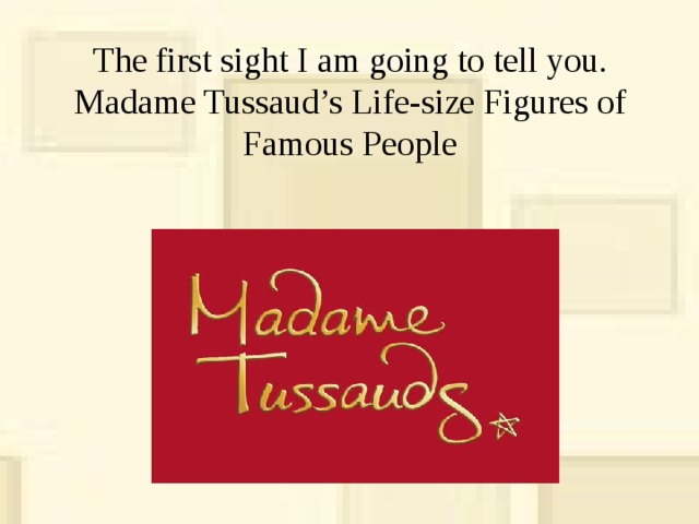 The first sight I am going to tell you.  Madame Tussaud’s Life-size Figures of Famous People 