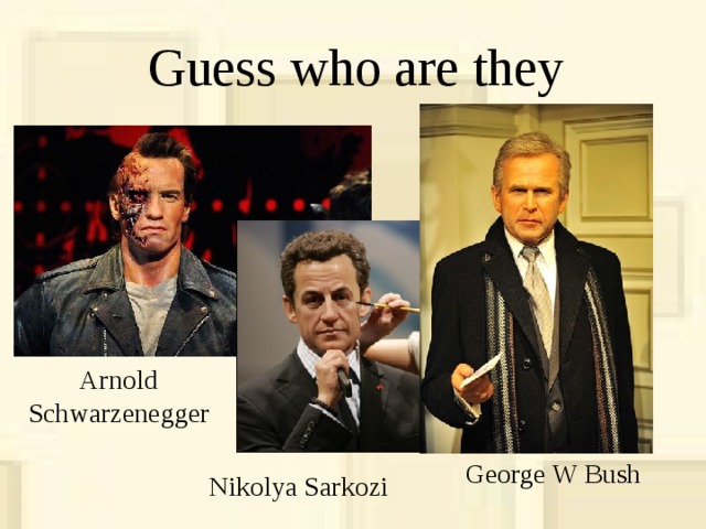 Guess who are they Arnold Schwarzenegger George W Bush Nikolya Sarkozi 