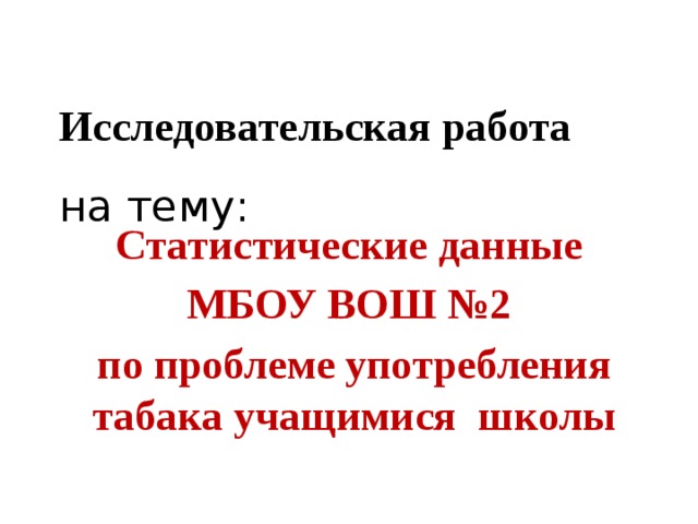 Исследовательская работа     на тему:   Статистические данные МБОУ ВОШ №2 по проблеме употребления табака учащимися школы