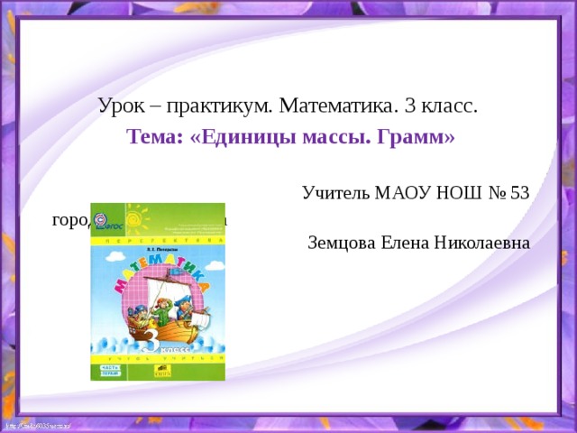 Урок – практикум. Математика. 3 класс. Тема: «Единицы массы. Грамм» Учитель МАОУ НОШ № 53 города Калининграда Земцова Елена Николаевна 