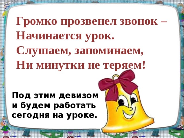 Громко прозвенел звонок –  Начинается урок.  Слушаем, запоминаем,  Ни минутки не теряем! Под этим девизом и будем работать сегодня на уроке.