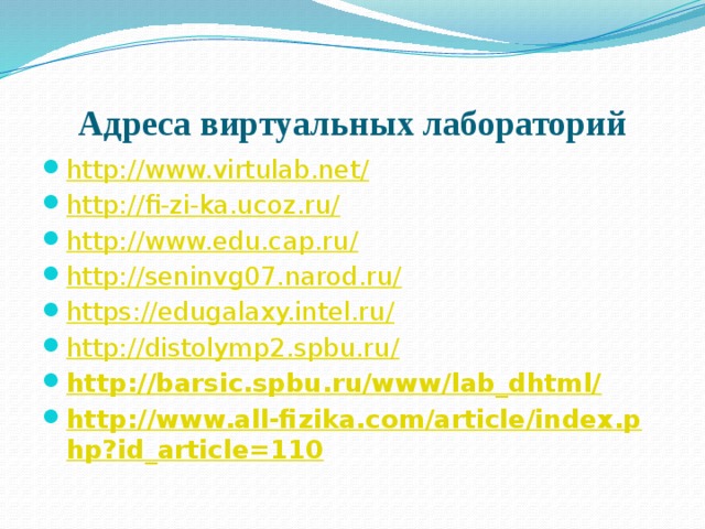 Адреса виртуальных лабораторий http://www.virtulab.net/ http://fi-zi-ka.ucoz.ru/ http://www.edu.cap.ru/ http://seninvg07.narod.ru/ https://edugalaxy.intel.ru/ http://distolymp2.spbu.ru/ http://barsic.spbu.ru/www/lab_dhtml/ http://www.all-fizika.com/article/index.php?id_article=110 