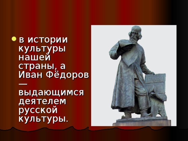 в истории культуры нашей страны, а Иван Фёдоров — выдающимся деятелем русской культуры. 