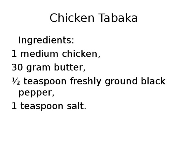 Chicken Tabaka  Ingredients : 1 medium chicken , 30 gram butter , ½ teaspoon freshly ground black pepper , 1 teaspoon salt. 