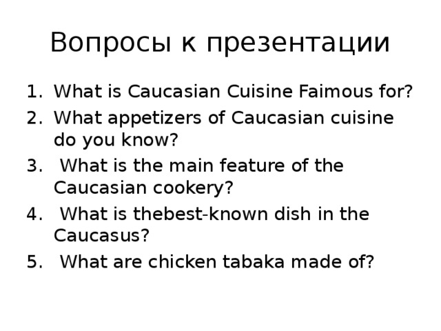 Вопросы к презентации What is Caucasian Cuisine Faimous for? What appetizers of Caucasian cuisine do you know?  What is the main feature of the Caucasian cookery?  What is thebest-known dish in the Caucasus?  What are chicken tabaka made of? 