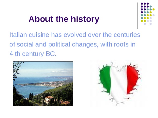  About the history Italian cuisine has evolved over the centuries of social and political changes, with roots in 4 th century BC. 