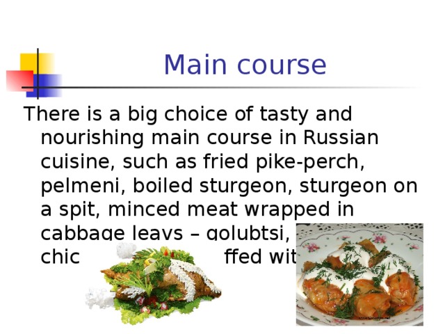 Main course There is a big choice of tasty and nourishing main course in Russian cuisine, such as fried pike-perch, pelmeni, boiled sturgeon, sturgeon on a spit, minced meat wrapped in cabbage leavs – golubtsi, roast chicken, goose stuffed with apples. 