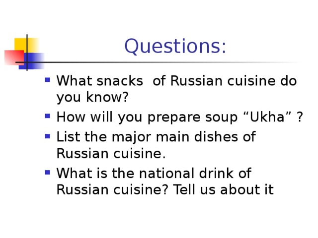 Questions : What snacks of Russian cuisine do you know? How will you prepare soup “Ukha” ? List the major main dishes of Russian cuisine. What is the national drink of Russian cuisine? Tell us about it    