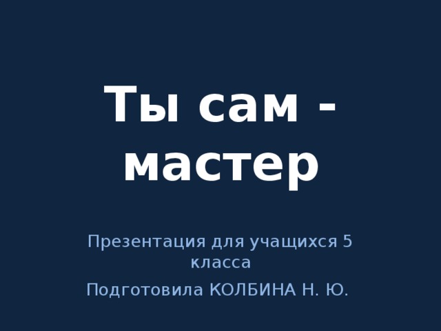 Ты сам - мастер Презентация для учащихся 5 класса Подготовила КОЛБИНА Н. Ю.  