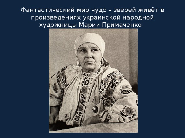 Фантастический мир чудо – зверей живёт в произведениях украинской народной художницы Марии Примаченко. 